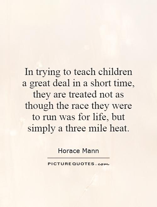 In trying to teach children a great deal in a short time, they are treated not as though the race they were to run was for life, but simply a three mile heat Picture Quote #1