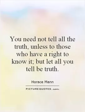You need not tell all the truth, unless to those who have a right to know it; but let all you tell be truth Picture Quote #1