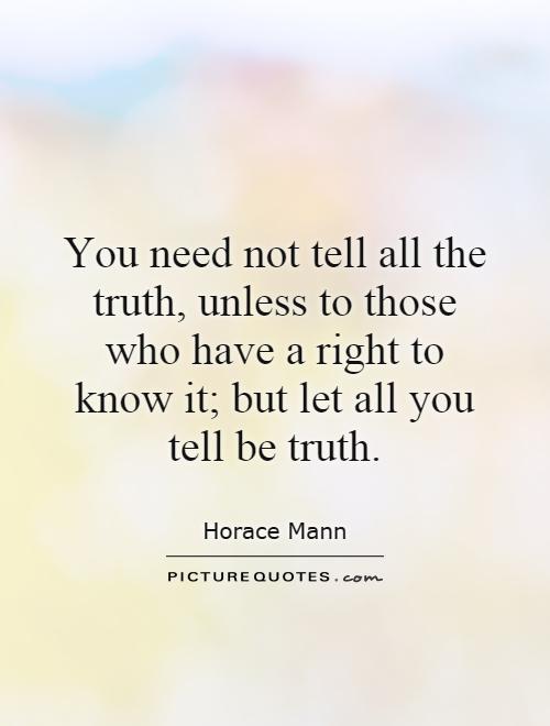 You need not tell all the truth, unless to those who have a right to know it; but let all you tell be truth Picture Quote #1