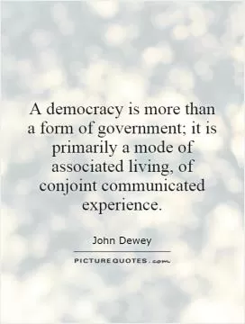 A democracy is more than a form of government; it is primarily a mode of associated living, of conjoint communicated experience Picture Quote #1