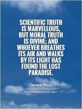 Scientific truth is marvellous, but moral truth is divine; and whoever breathes its air and walks by its light has found the lost paradise Picture Quote #1
