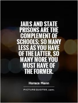 Jails and state prisons are the complement of schools; so many less as you have of the latter, so many more you must have of  the former Picture Quote #1