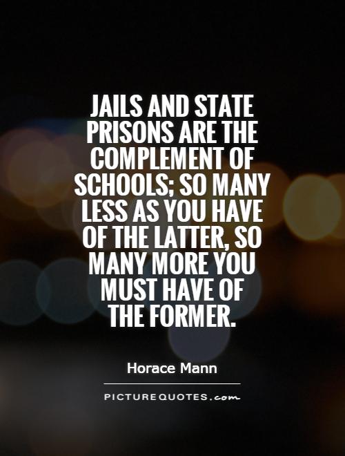 Jails and state prisons are the complement of schools; so many less as you have of the latter, so many more you must have of  the former Picture Quote #1