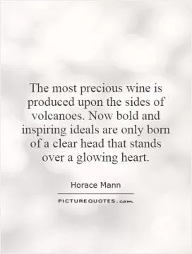 The most precious wine is produced upon the sides of volcanoes. Now bold and inspiring ideals are only born of a clear head that stands over a glowing heart Picture Quote #1