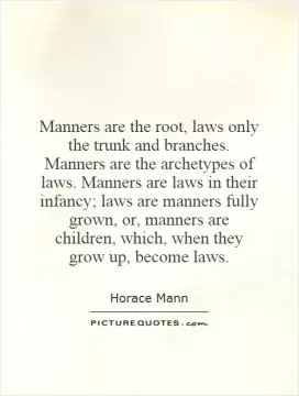 Manners are the root, laws only the trunk and branches. Manners are the archetypes of laws. Manners are laws in their infancy; laws are manners fully grown, or, manners are children, which, when they grow up, become laws Picture Quote #1