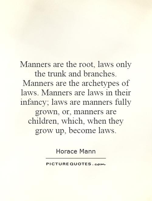 Manners are the root, laws only the trunk and branches. Manners are the archetypes of laws. Manners are laws in their infancy; laws are manners fully grown, or, manners are children, which, when they grow up, become laws Picture Quote #1