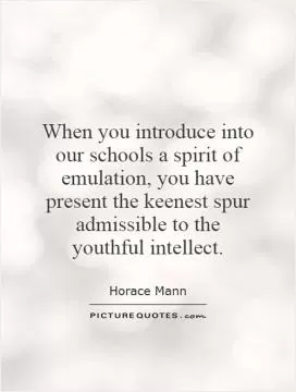 When you introduce into our schools a spirit of emulation, you have present the keenest spur admissible to the youthful intellect Picture Quote #1