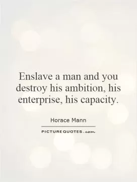 Enslave a man and you destroy his ambition, his enterprise, his capacity Picture Quote #1
