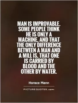 Man is improvable. Some people think he is only a machine, and that the only difference between a man and a mill is, that one is carried by blood and the other by water Picture Quote #1