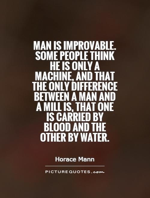 Man is improvable. Some people think he is only a machine, and that the only difference between a man and a mill is, that one is carried by blood and the other by water Picture Quote #1