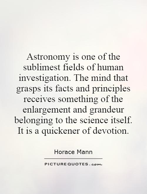 Astronomy is one of the sublimest fields of human investigation. The mind that grasps its facts and principles receives something of the enlargement and grandeur belonging to the science itself. It is a quickener of devotion Picture Quote #1