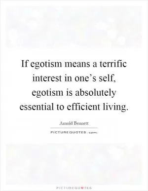 If egotism means a terrific interest in one’s self, egotism is absolutely essential to efficient living Picture Quote #1