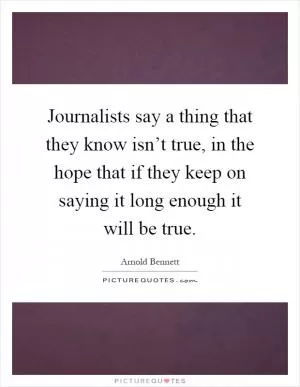 Journalists say a thing that they know isn’t true, in the hope that if they keep on saying it long enough it will be true Picture Quote #1