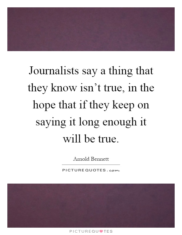 Journalists say a thing that they know isn't true, in the hope that if they keep on saying it long enough it will be true Picture Quote #1