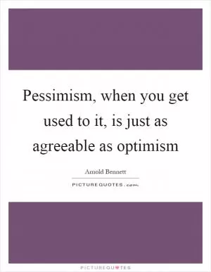 Pessimism, when you get used to it, is just as agreeable as optimism Picture Quote #1