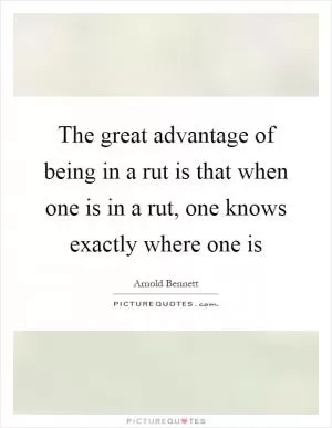 The great advantage of being in a rut is that when one is in a rut, one knows exactly where one is Picture Quote #1