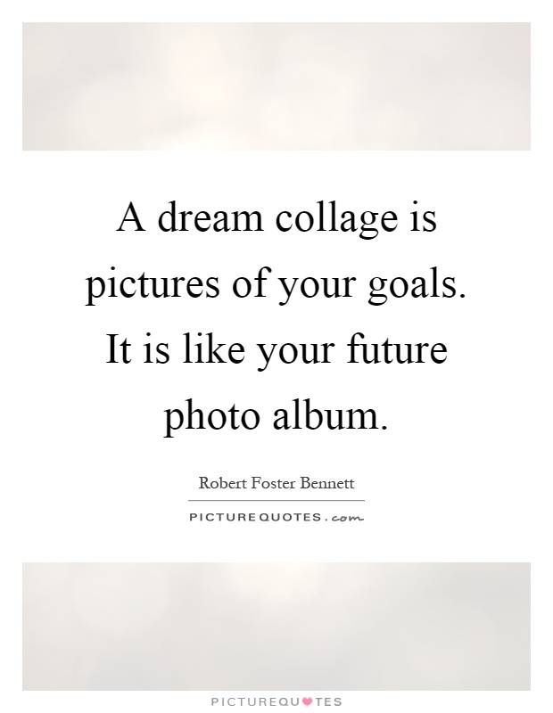 A dream collage is pictures of your goals. It is like your future photo album Picture Quote #1