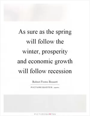 As sure as the spring will follow the winter, prosperity and economic growth will follow recession Picture Quote #1
