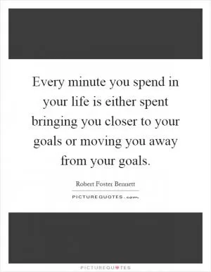 Every minute you spend in your life is either spent bringing you closer to your goals or moving you away from your goals Picture Quote #1