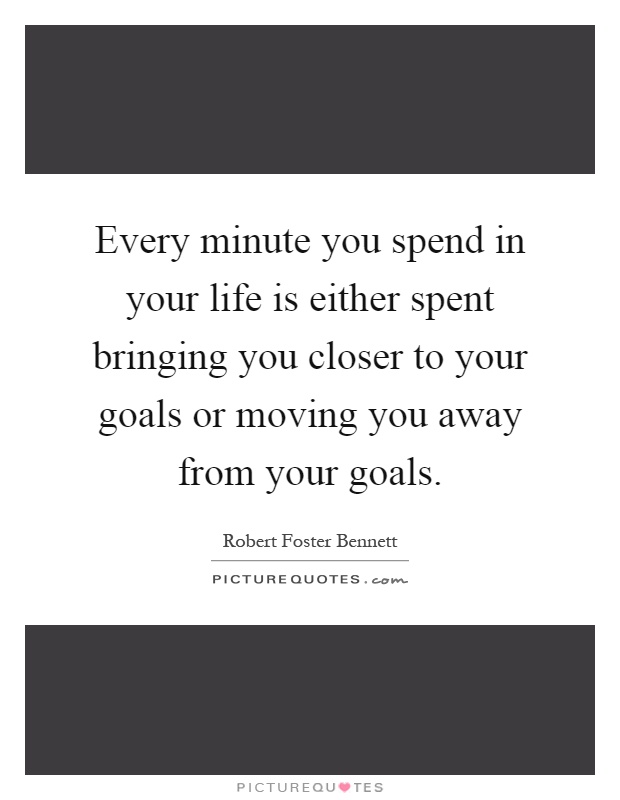 Every minute you spend in your life is either spent bringing you closer to your goals or moving you away from your goals Picture Quote #1