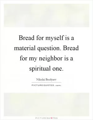 Bread for myself is a material question. Bread for my neighbor is a spiritual one Picture Quote #1