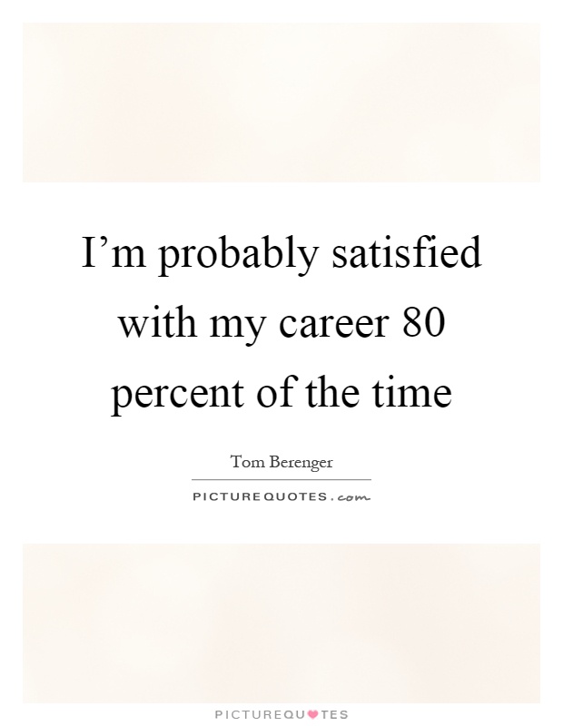 I'm probably satisfied with my career 80 percent of the time Picture Quote #1