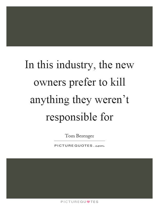 In this industry, the new owners prefer to kill anything they weren't responsible for Picture Quote #1