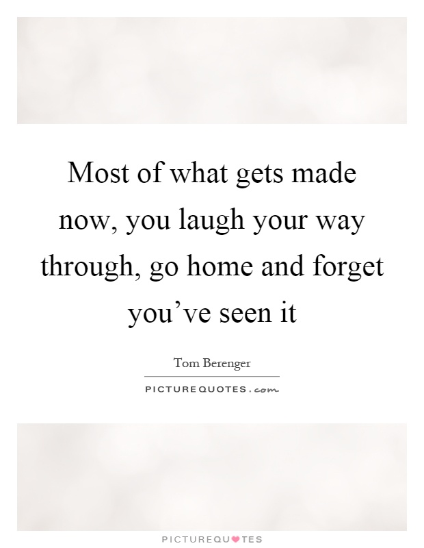 Most of what gets made now, you laugh your way through, go home and forget you've seen it Picture Quote #1