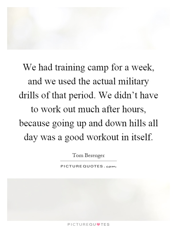 We had training camp for a week, and we used the actual military drills of that period. We didn't have to work out much after hours, because going up and down hills all day was a good workout in itself Picture Quote #1