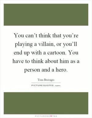 You can’t think that you’re playing a villain, or you’ll end up with a cartoon. You have to think about him as a person and a hero Picture Quote #1