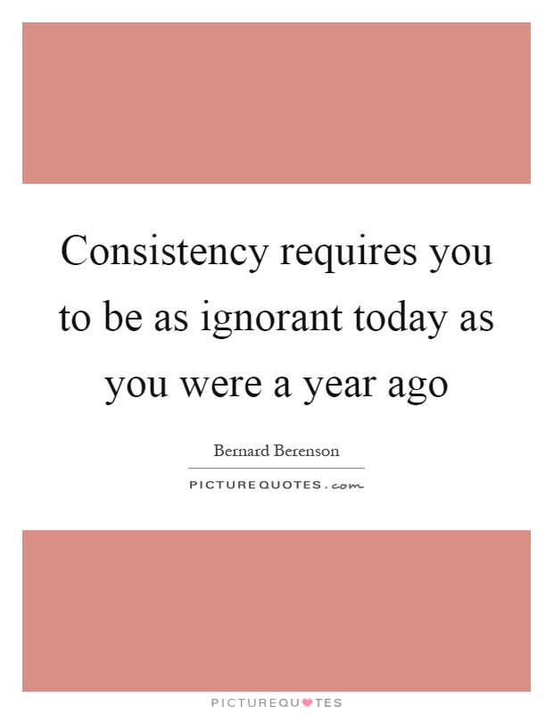 Consistency requires you to be as ignorant today as you were a year ago Picture Quote #1