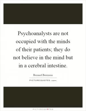 Psychoanalysts are not occupied with the minds of their patients; they do not believe in the mind but in a cerebral intestine Picture Quote #1