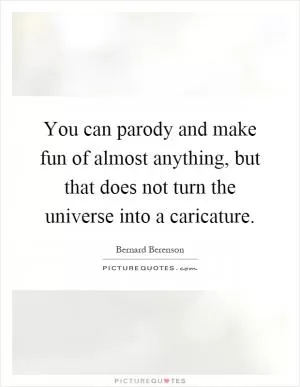 You can parody and make fun of almost anything, but that does not turn the universe into a caricature Picture Quote #1
