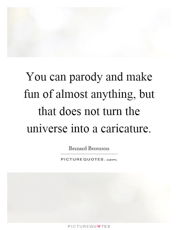 You can parody and make fun of almost anything, but that does not turn the universe into a caricature Picture Quote #1
