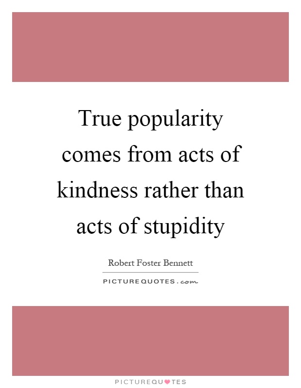 True popularity comes from acts of kindness rather than acts of stupidity Picture Quote #1