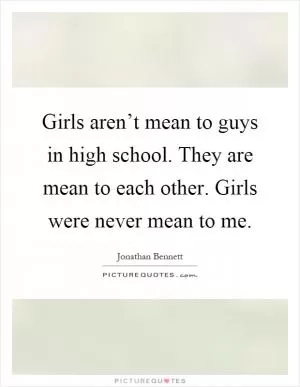 Girls aren’t mean to guys in high school. They are mean to each other. Girls were never mean to me Picture Quote #1