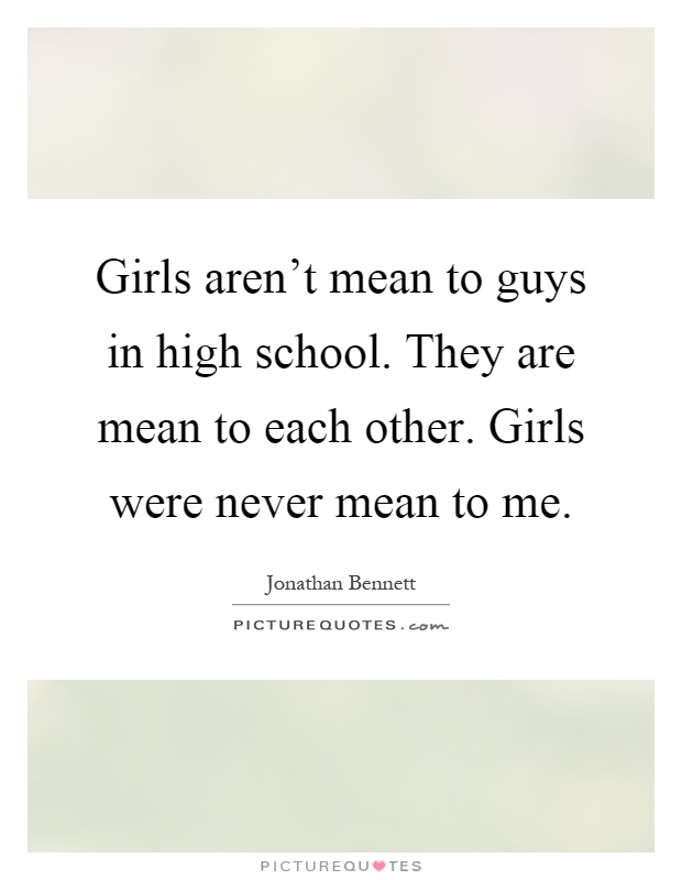 Girls aren't mean to guys in high school. They are mean to each other. Girls were never mean to me Picture Quote #1