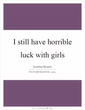 I still have horrible luck with girls Picture Quote #1