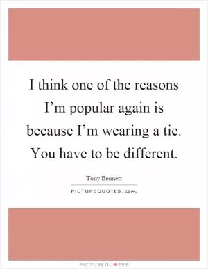 I think one of the reasons I’m popular again is because I’m wearing a tie. You have to be different Picture Quote #1