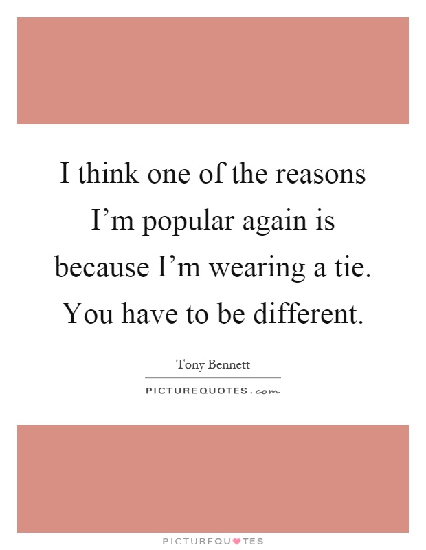 I think one of the reasons I'm popular again is because I'm wearing a tie. You have to be different Picture Quote #1