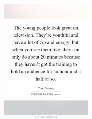 The young people look great on television. They’re youthful and have a lot of zip and energy, but when you see them live, they can only do about 20 minutes because they haven’t got the training to hold an audience for an hour and a half or so Picture Quote #1