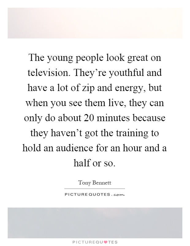 The young people look great on television. They're youthful and have a lot of zip and energy, but when you see them live, they can only do about 20 minutes because they haven't got the training to hold an audience for an hour and a half or so Picture Quote #1
