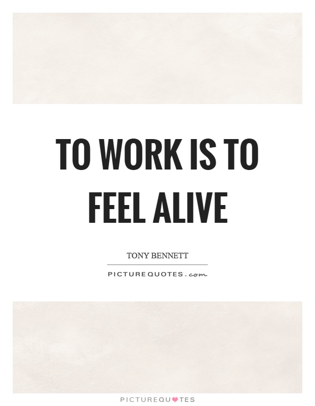 To work is to feel alive Picture Quote #1