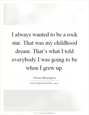 I always wanted to be a rock star. That was my childhood dream. That’s what I told everybody I was going to be when I grew up Picture Quote #1
