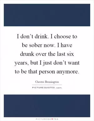 I don’t drink. I choose to be sober now. I have drunk over the last six years, but I just don’t want to be that person anymore Picture Quote #1