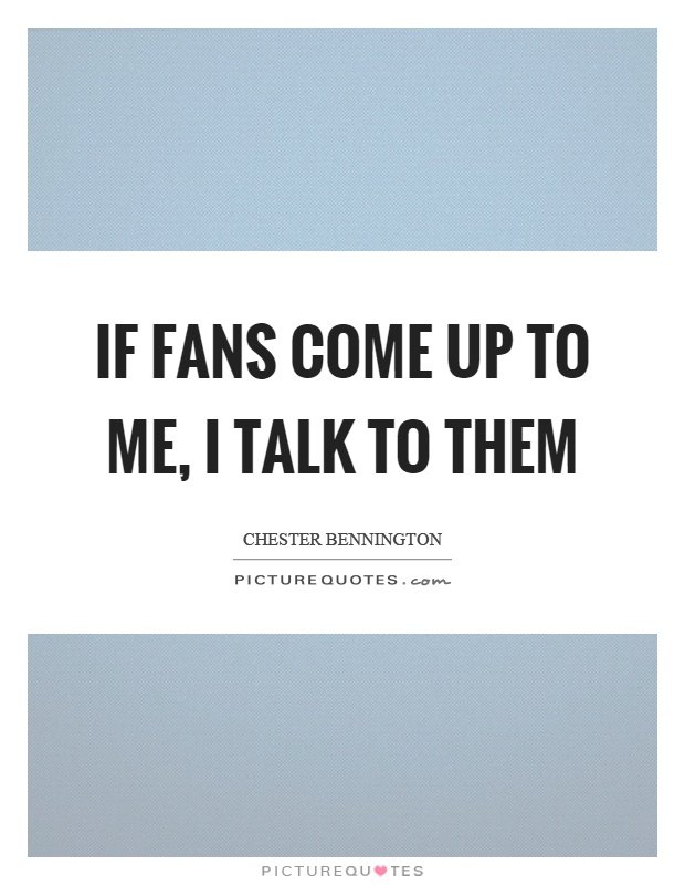 If fans come up to me, I talk to them Picture Quote #1