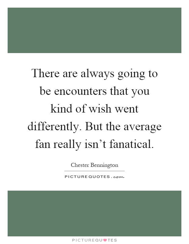There are always going to be encounters that you kind of wish went differently. But the average fan really isn't fanatical Picture Quote #1