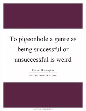 To pigeonhole a genre as being successful or unsuccessful is weird Picture Quote #1