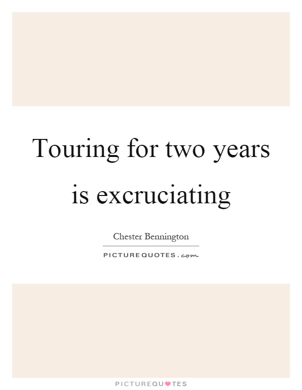 Touring for two years is excruciating Picture Quote #1