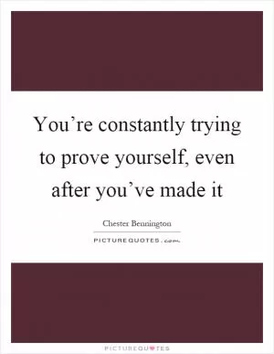You’re constantly trying to prove yourself, even after you’ve made it Picture Quote #1